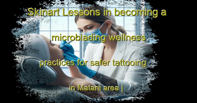 Skinart Lessons in becoming a microblading wellness practices for safer tattooing in Matani area | MicrobladingTraining | MicrobladingClasses | SkinartTraining-the Democratic Republic of the Congo